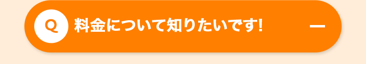 Q 料金について知りたいです!