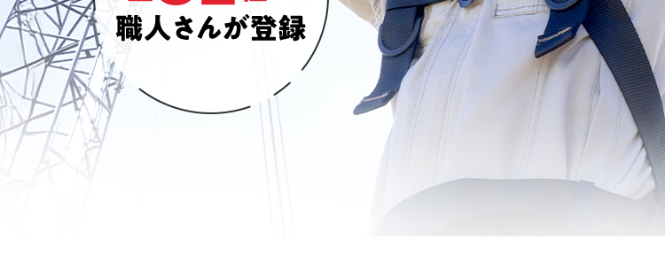 建設業従事者20万人登録中
助太刀で人材確保
事業拡大を加速!
職人と建設会社を
マッチング!
急な
欠員に対応
全 82種の
職人さんが登録