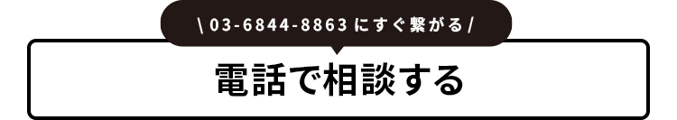| 03-6844-8863 にすぐ繋がる /
電話で相談する