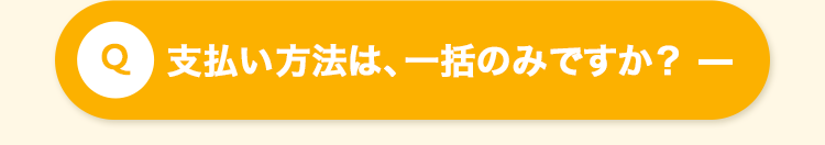 Q 支払い方法は、 一括のみですか? -