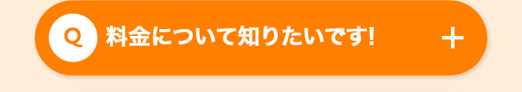 Q 料金について知りたいです!
+