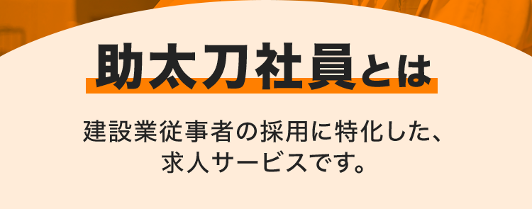 助太刀社員とは
建設業従事者の採用に特化した、
求人サービスです。