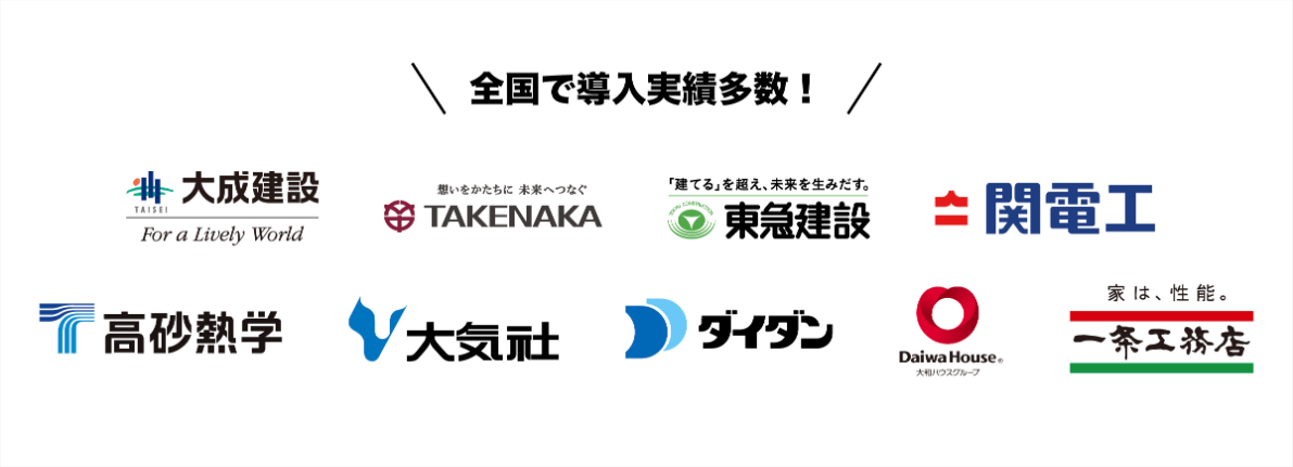 冊 大成建設
TAISEI
For a Lively World
全国飞導入実績多数!
想いをかたちに 未来へつなぐ
「建ㄛ石」李超、未来生尺寸。
TAKENAKA
@東急建設
* 関電工
家は、性能。
高砂熱学
大気社
ダイダン
一条工務店
Daiwa House.