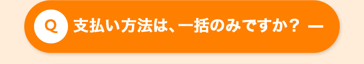 Q 支払い方法は、一括のみですか? -
