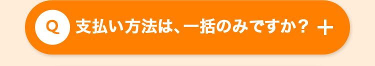 Q 支払い方法は、 一括のみですか? +